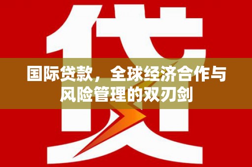 茶陵国际贷款，全球经济合作与风险管理的双刃剑