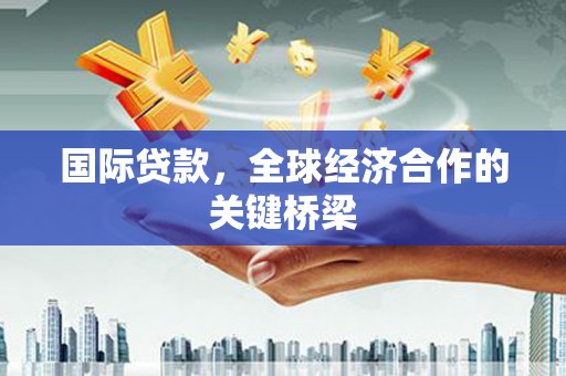 茶陵国际贷款，全球经济合作的关键桥梁
