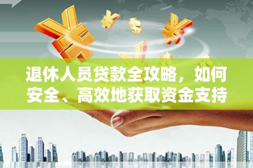 茶陵退休人员贷款全攻略，如何安全、高效地获取资金支持