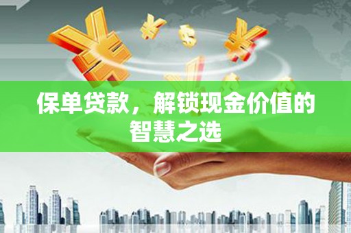 茶陵保单贷款，解锁现金价值的智慧之选