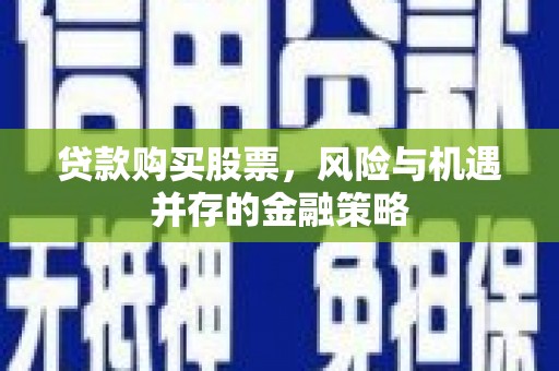 茶陵贷款购买股票，风险与机遇并存的金融策略