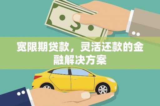 茶陵宽限期贷款，灵活还款的金融解决方案