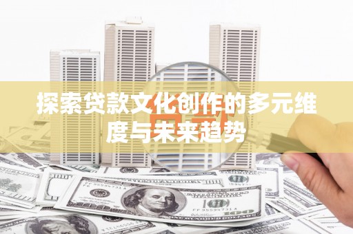 茶陵探索贷款文化创作的多元维度与未来趋势