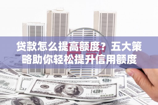 茶陵贷款怎么提高额度？五大策略助你轻松提升信用额度