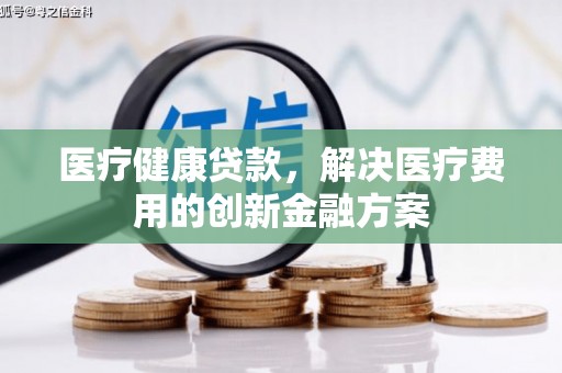 茶陵医疗健康贷款，解决医疗费用的创新金融方案