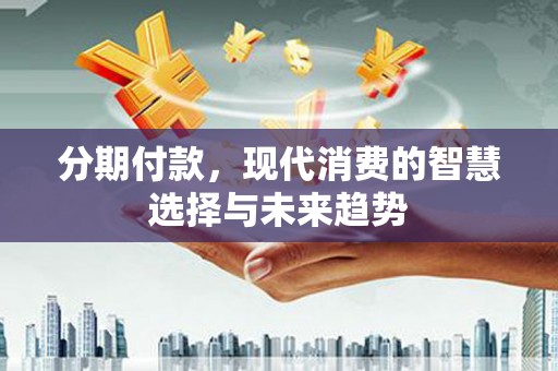 茶陵分期付款，现代消费的智慧选择与未来趋势