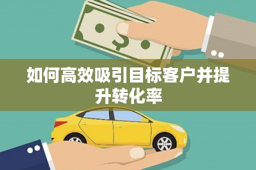 茶陵如何高效吸引目标客户并提升转化率