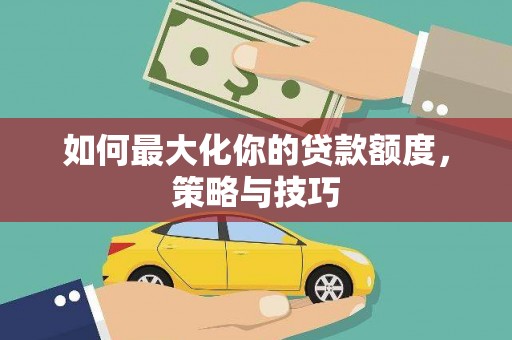 茶陵如何最大化你的贷款额度，策略与技巧