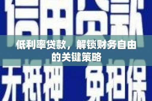 茶陵低利率贷款，解锁财务自由的关键策略