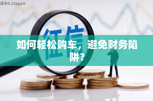 茶陵如何轻松购车，避免财务陷阱？