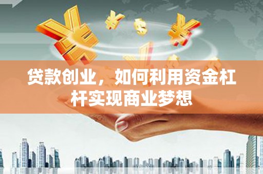 茶陵贷款创业，如何利用资金杠杆实现商业梦想