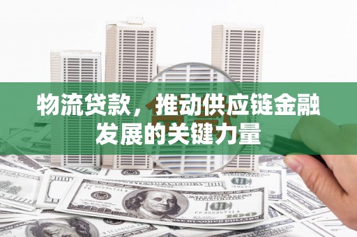 茶陵物流贷款，推动供应链金融发展的关键力量