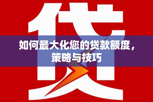 茶陵如何最大化您的贷款额度，策略与技巧