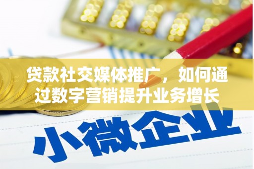 茶陵贷款社交媒体推广，如何通过数字营销提升业务增长