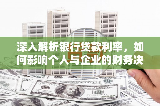 茶陵深入解析银行贷款利率，如何影响个人与企业的财务决策