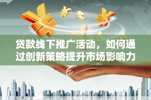 茶陵贷款线下推广活动，如何通过创新策略提升市场影响力