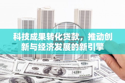 茶陵科技成果转化贷款，推动创新与经济发展的新引擎