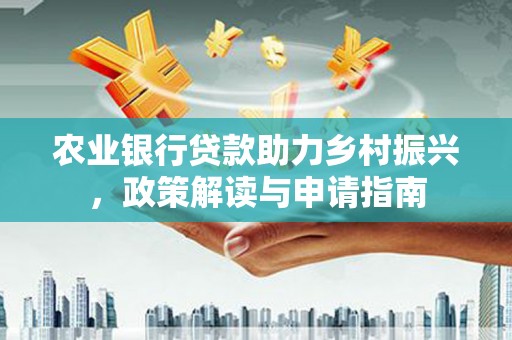 茶陵农业银行贷款助力乡村振兴，政策解读与申请指南