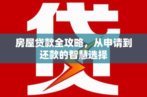 茶陵房屋贷款全攻略，从申请到还款的智慧选择