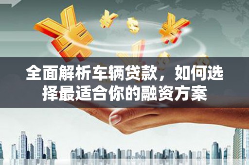 茶陵全面解析车辆贷款，如何选择最适合你的融资方案