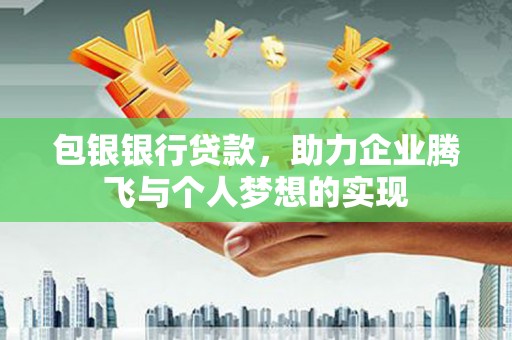 茶陵包银银行贷款，助力企业腾飞与个人梦想的实现
