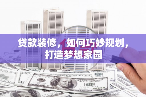 茶陵贷款装修，如何巧妙规划，打造梦想家园