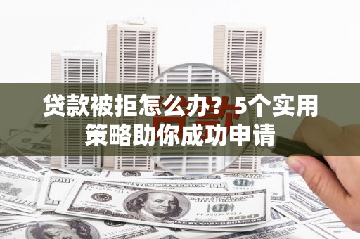 茶陵贷款被拒怎么办？5个实用策略助你成功申请