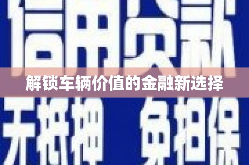 茶陵解锁车辆价值的金融新选择