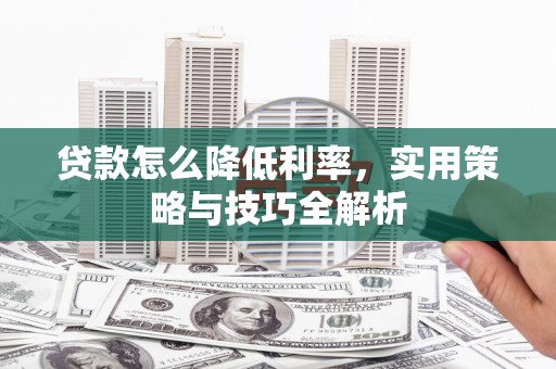 茶陵贷款怎么降低利率，实用策略与技巧全解析