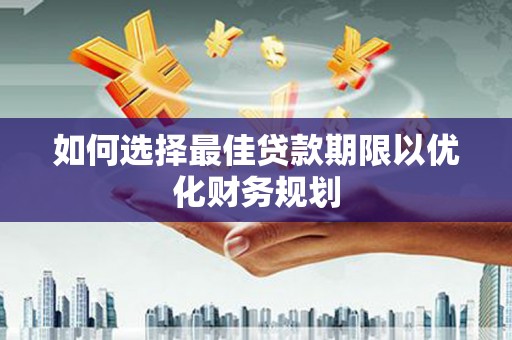 茶陵如何选择最佳贷款期限以优化财务规划