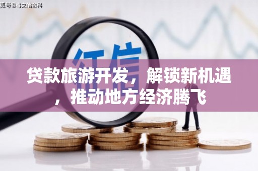 茶陵贷款旅游开发，解锁新机遇，推动地方经济腾飞