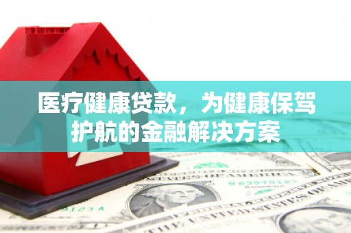 茶陵医疗健康贷款，为健康保驾护航的金融解决方案