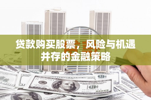 茶陵贷款购买股票，风险与机遇并存的金融策略