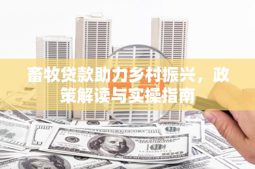 茶陵畜牧贷款助力乡村振兴，政策解读与实操指南