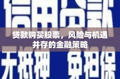 茶陵贷款购买股票，风险与机遇并存的金融策略