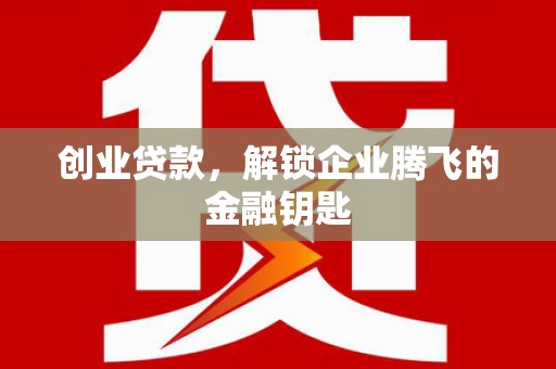 茶陵创业贷款，解锁企业腾飞的金融钥匙