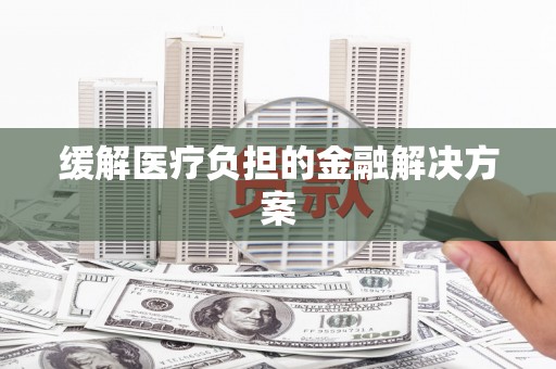 茶陵缓解医疗负担的金融解决方案