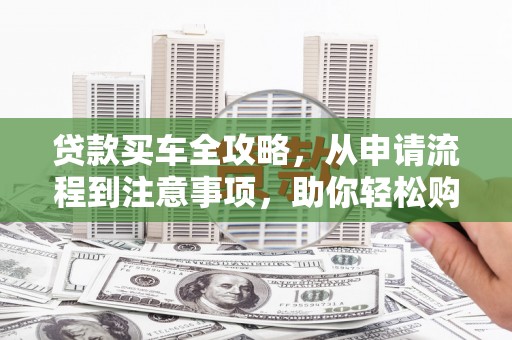 茶陵贷款买车全攻略，从申请流程到注意事项，助你轻松购车