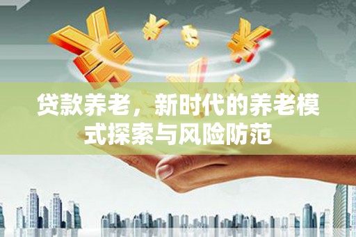茶陵贷款养老，新时代的养老模式探索与风险防范