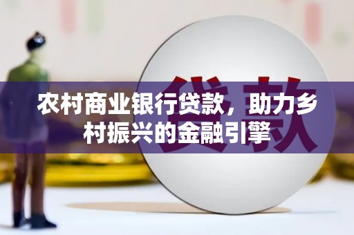 茶陵农村商业银行贷款，助力乡村振兴的金融引擎